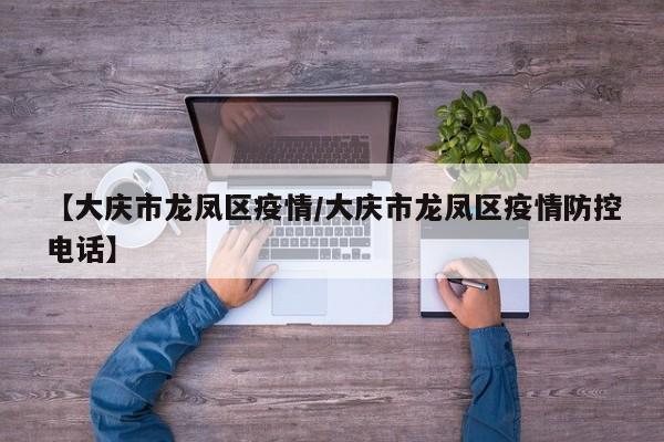 【大庆市龙凤区疫情/大庆市龙凤区疫情防控电话】