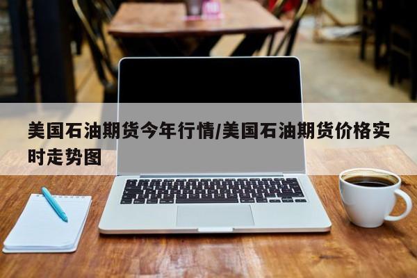 美国石油期货今年行情/美国石油期货价格实时走势图
