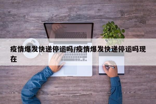 疫情爆发快递停运吗/疫情爆发快递停运吗现在