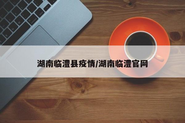 湖南临澧县疫情/湖南临澧官网