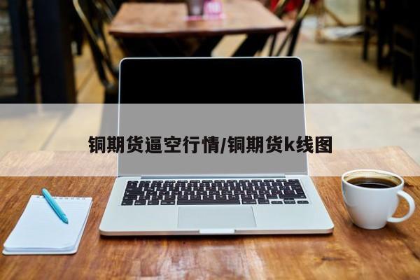 铜期货逼空行情/铜期货k线图