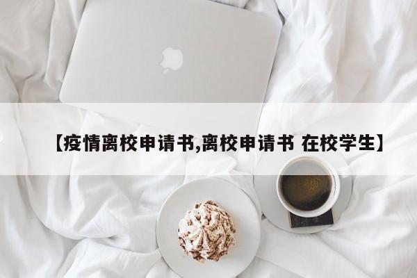 【疫情离校申请书,离校申请书 在校学生】