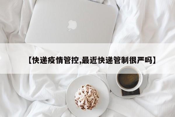 【快递疫情管控,最近快递管制很严吗】