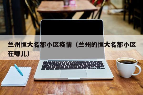 兰州恒大名都小区疫情(兰州的恒大名都小区在哪儿)