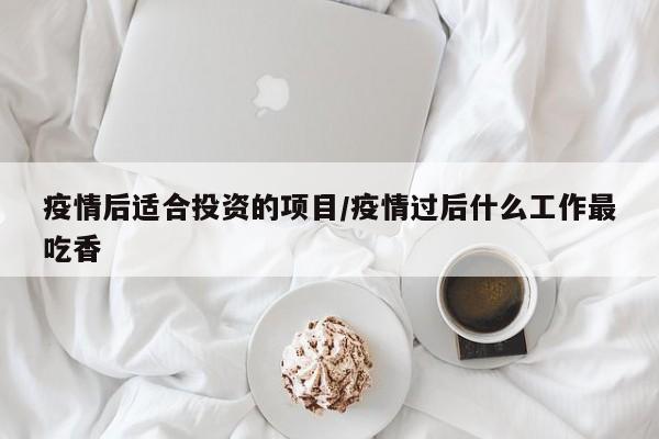 疫情后适合投资的项目/疫情过后什么工作最吃香