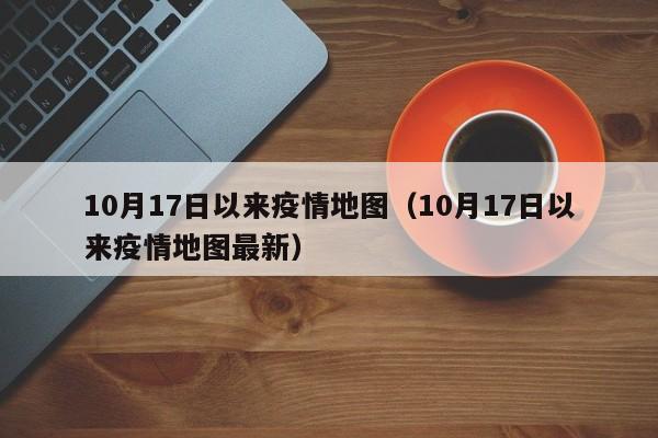 10月17日以来疫情地图(10月17日以来疫情地图最新)