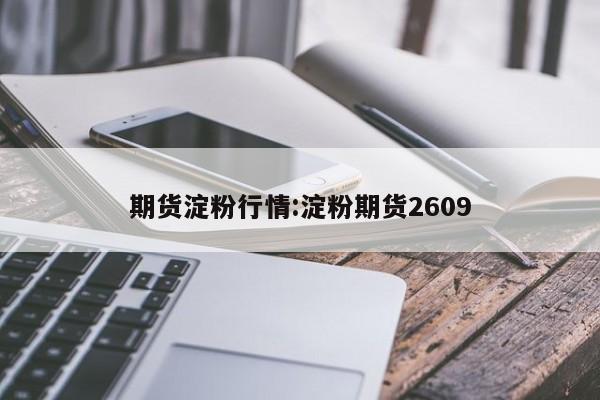 期货淀粉行情:淀粉期货2609
