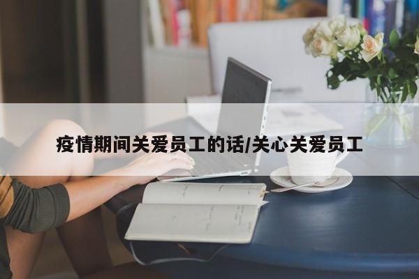 疫情期间关爱员工的话/关心关爱员工