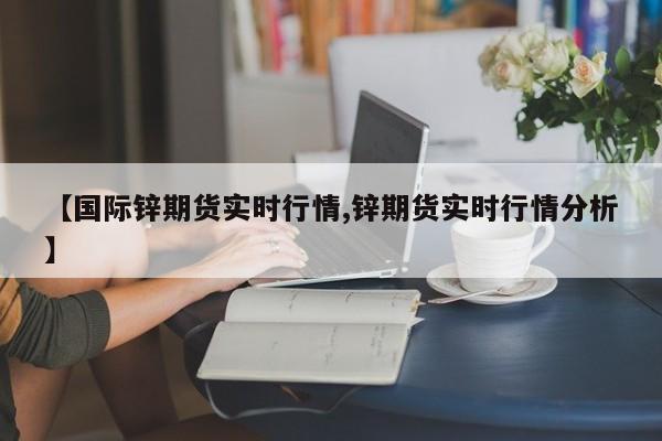 【国际锌期货实时行情,锌期货实时行情分析】