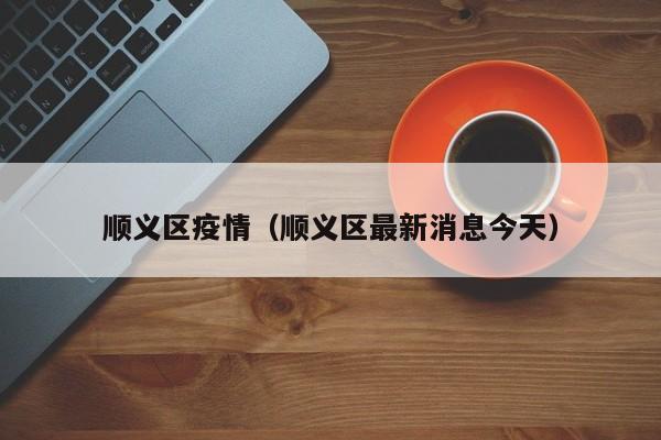 顺义区疫情(顺义区最新消息今天)
