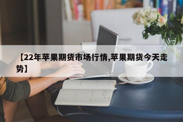 【22年苹果期货市场行情,苹果期货今天走势】