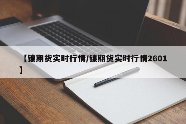 【镍期货实时行情/镍期货实时行情2601】
