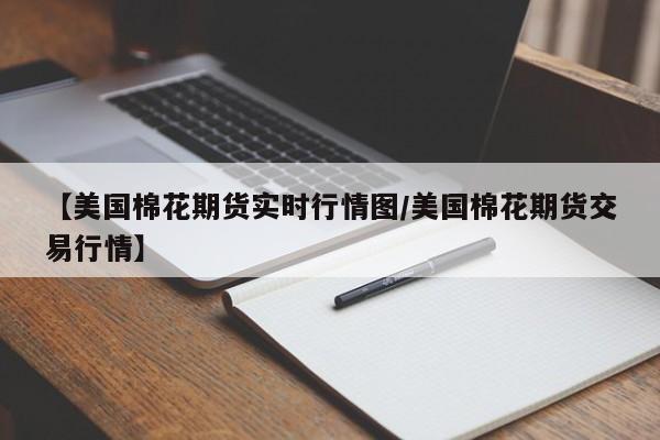 【美国棉花期货实时行情图/美国棉花期货交易行情】