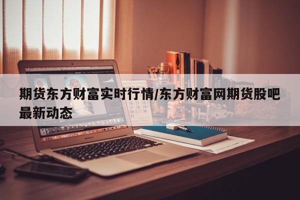 期货东方财富实时行情/东方财富网期货股吧最新动态