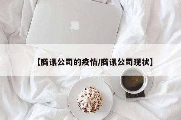 【腾讯公司的疫情/腾讯公司现状】