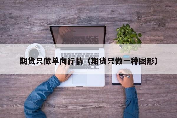 期货只做单向行情(期货只做一种图形)