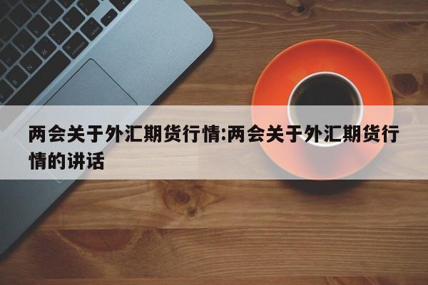 两会关于外汇期货行情:两会关于外汇期货行情的讲话
