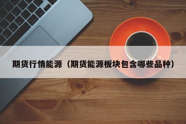 期货行情能源(期货能源板块包含哪些品种)