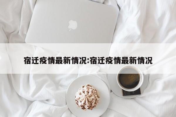 宿迁疫情最新情况:宿迁疫情最新情况