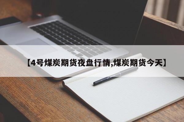 【4号煤炭期货夜盘行情,煤炭期货今天】