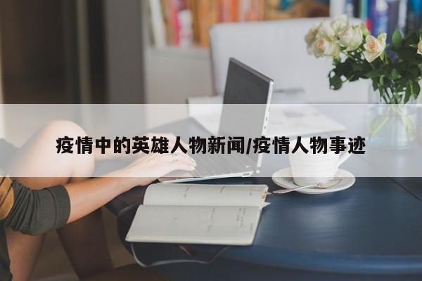 疫情中的英雄人物新闻/疫情人物事迹