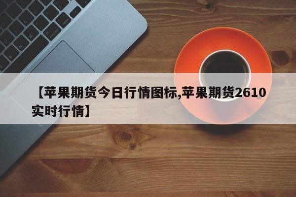 【苹果期货今日行情图标,苹果期货2610实时行情】