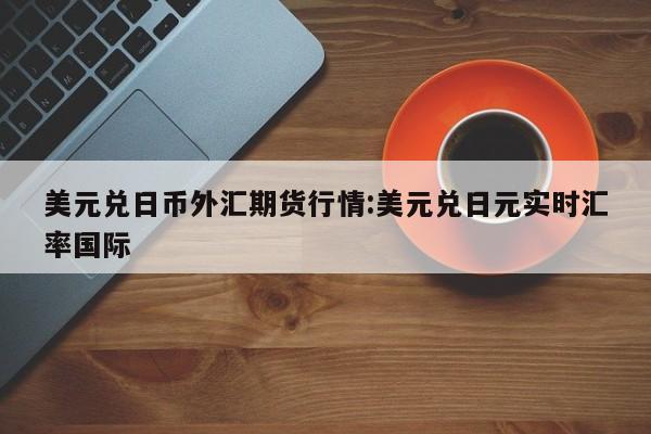 美元兑日币外汇期货行情:美元兑日元实时汇率国际
