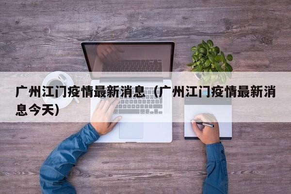 广州江门疫情最新消息(广州江门疫情最新消息今天)