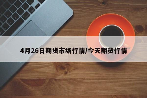 4月26日期货市场行情/今天期货行情