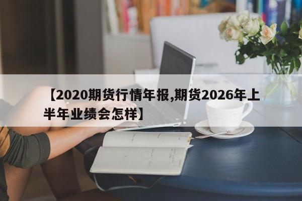 【2020期货行情年报,期货2026年上半年业绩会怎样】