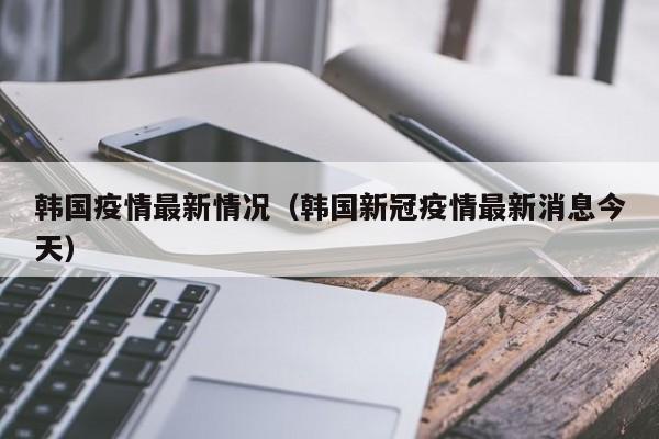 韩国疫情最新情况(韩国新冠疫情最新消息今天)