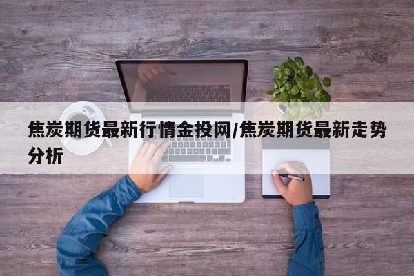 焦炭期货最新行情金投网/焦炭期货最新走势分析