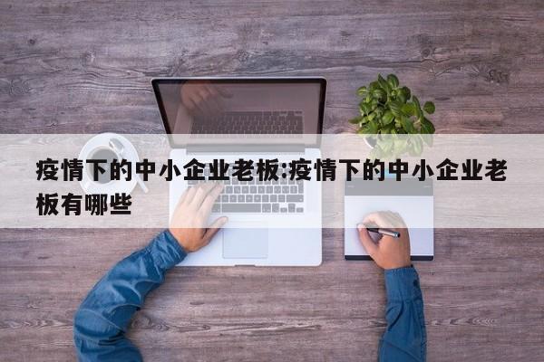 疫情下的中小企业老板:疫情下的中小企业老板有哪些