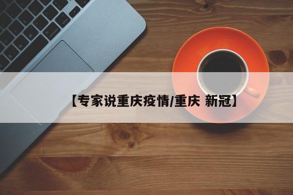 【专家说重庆疫情/重庆 新冠】