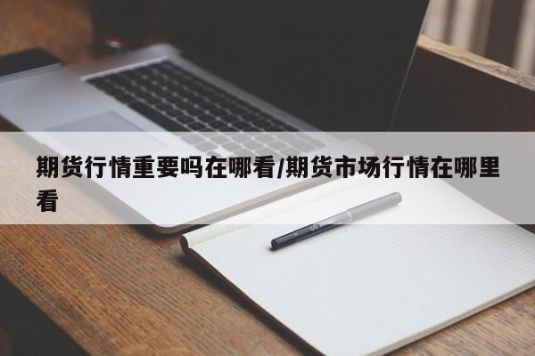期货行情重要吗在哪看/期货市场行情在哪里看