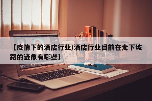 【疫情下的酒店行业/酒店行业目前在走下坡路的迹象有哪些】