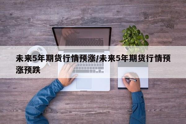 未来5年期货行情预涨/未来5年期货行情预涨预跌