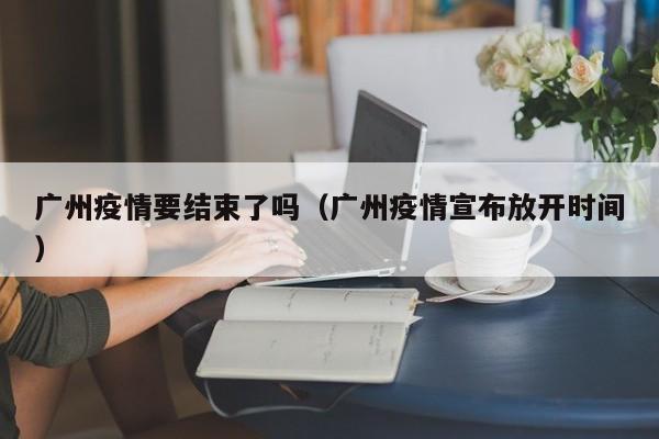 广州疫情要结束了吗(广州疫情宣布放开时间)