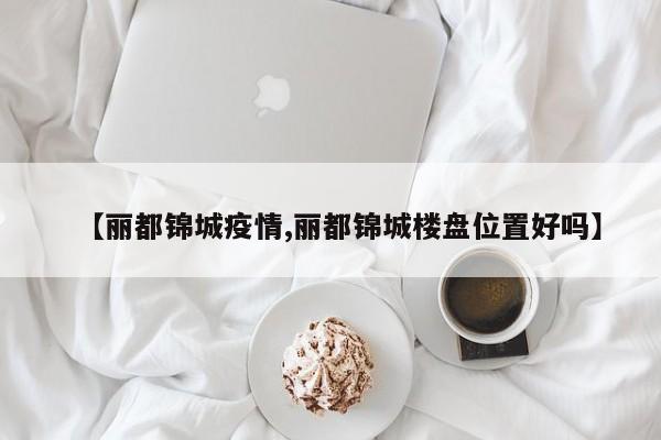 【丽都锦城疫情,丽都锦城楼盘位置好吗】