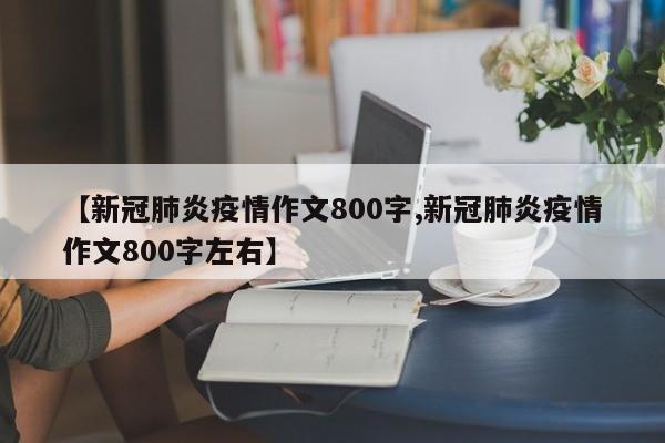 【新冠肺炎疫情作文800字,新冠肺炎疫情作文800字左右】