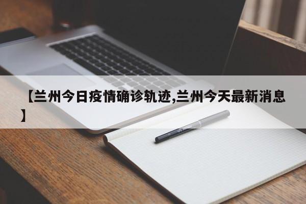 【兰州今日疫情确诊轨迹,兰州今天最新消息】