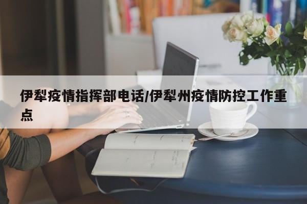 伊犁疫情指挥部电话/伊犁州疫情防控工作重点