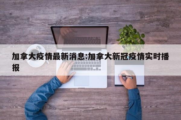 加拿大疫情最新消息:加拿大新冠疫情实时播报