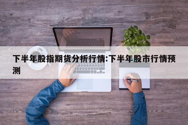 下半年股指期货分析行情:下半年股市行情预测