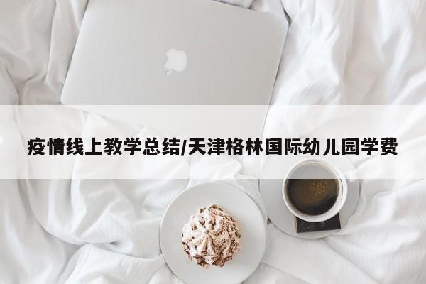 疫情线上教学总结/天津格林国际幼儿园学费