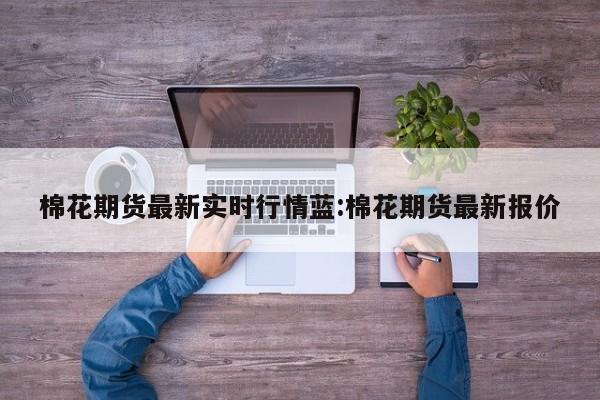 棉花期货最新实时行情蓝:棉花期货最新报价