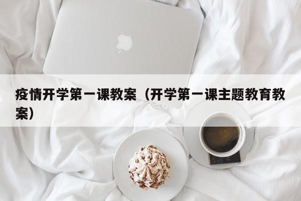 疫情开学第一课教案(开学第一课主题教育教案)