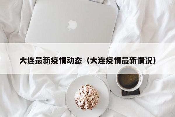 大连最新疫情动态(大连疫情最新情况)