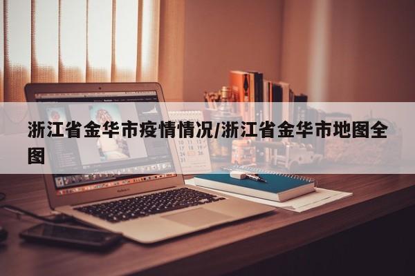 浙江省金华市疫情情况/浙江省金华市地图全图