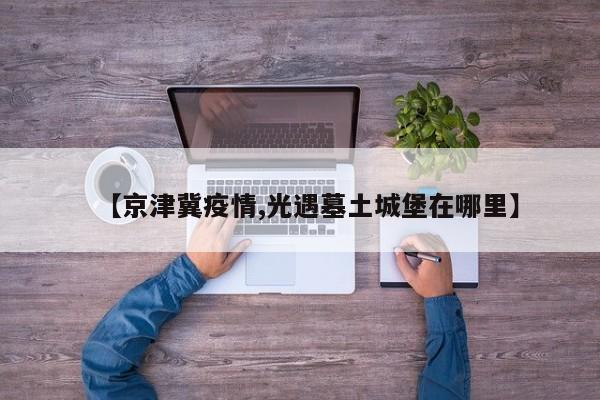 【京津冀疫情,光遇墓土城堡在哪里】